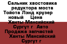 Сальник хвостовика редуктора моста Тойота Лэнд крузер 100, новый. › Цена ­ 300 - Ханты-Мансийский, Сургут г. Авто » Продажа запчастей   . Ханты-Мансийский,Сургут г.